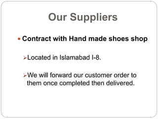 Our Suppliers
 Contract with Hand made shoes shop
Located in Islamabad I-8.
We will forward our customer order to
them once completed then delivered.
 