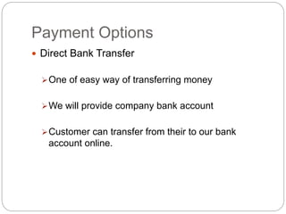 Payment Options
 Direct Bank Transfer
One of easy way of transferring money
We will provide company bank account
Customer can transfer from their to our bank
account online.
 