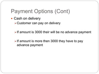 Payment Options (Cont)
 Cash on delivery
Customer can pay on delivery
If amount is 3000 their will be no advance payment
If amount is more then 3000 they have to pay
advance payment
 