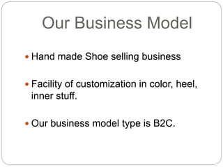 Our Business Model
 Hand made Shoe selling business
 Facility of customization in color, heel,
inner stuff.
 Our business model type is B2C.
 