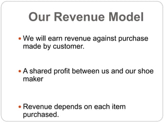 Our Revenue Model
 We will earn revenue against purchase
made by customer.
 A shared profit between us and our shoe
maker
 Revenue depends on each item
purchased.
 