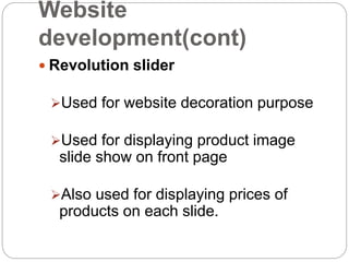Website
development(cont)
 Revolution slider
Used for website decoration purpose
Used for displaying product image
slide show on front page
Also used for displaying prices of
products on each slide.
 