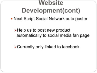 Website
Development(cont)
 Next Script Social Network auto poster
Help us to post new product
automatically to social media fan page
Currently only linked to facebook.
 