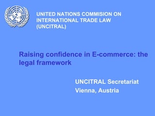 UNITED NATIONS COMMISION ON
INTERNATIONAL TRADE LAW
(UNCITRAL)
Raising confidence in E-commerce: the
legal framework
UNCITRAL Secretariat
Vienna, Austria
 