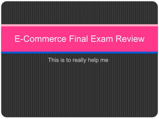 E-Commerce Final Exam Review 
This is to really help me 
 