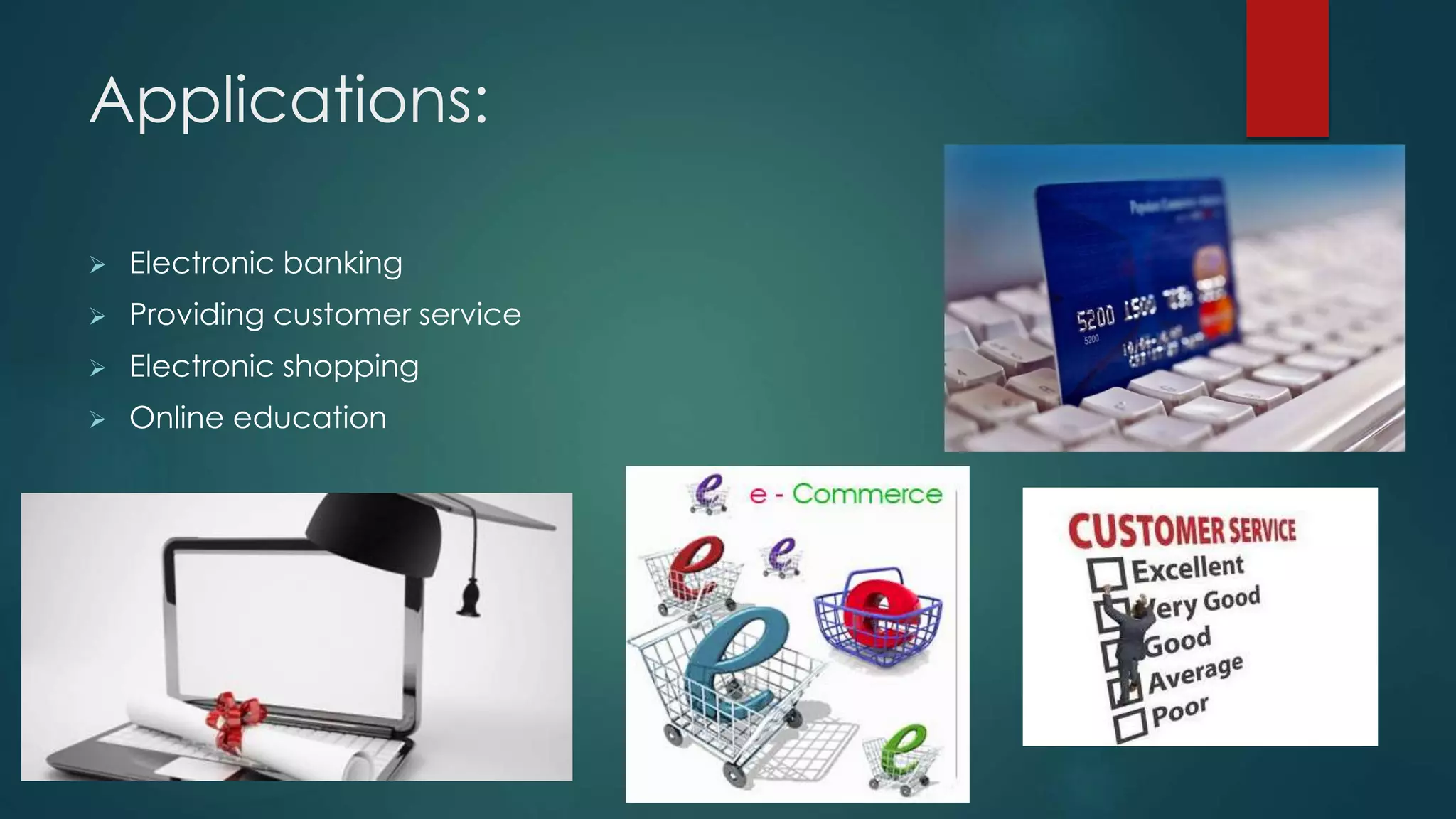 Applications:
 Electronic banking
 Providing customer service
 Electronic shopping
 Online education
 