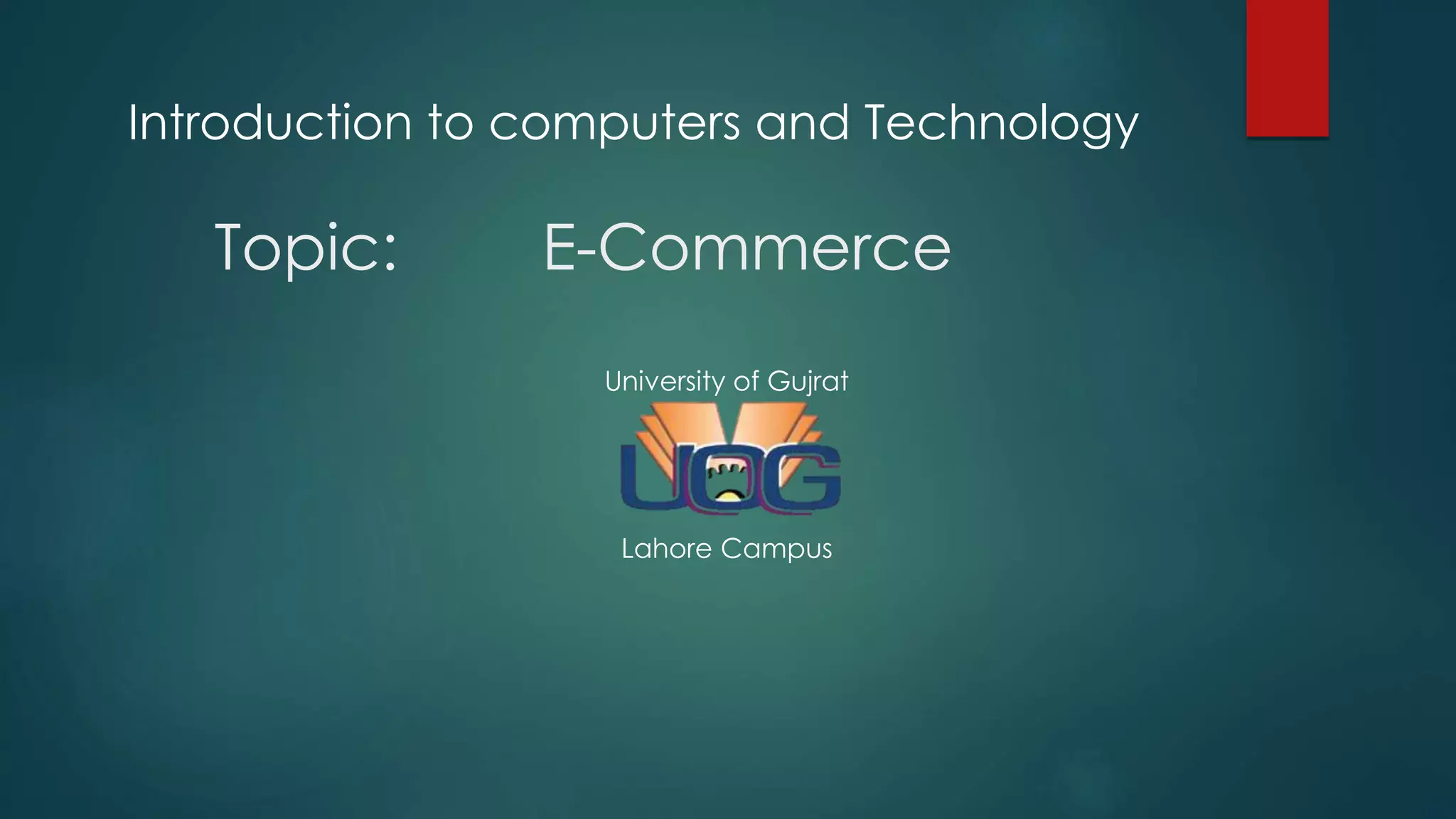 Topic: E-Commerce
Introduction to computers and Technology
University of Gujrat
Lahore Campus
 