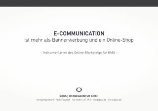 E-COMMUNICATION
ist mehr als Bannerwerbung und ein Online-Shop

         - Instrumentarien des Online-Marketings für KMU -




                             QBUS | WERBEAGENTUR GmbH
     Heiligengeisthof 5 · 18055 Rostock · Tel. (0381) 4 61 39 0 · info @ qbus.de · www.qbus.de
 