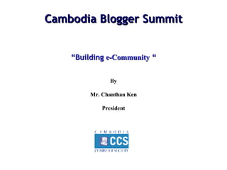 Cambodia Blogger Summit “ Building  e-Community  “ By Mr. Chanthan Ken President 