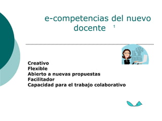 e-competencias del nuevo docente Creativo Flexible Abierto a nuevas propuestas Facilitador Capacidad para el trabajo colaborativo 