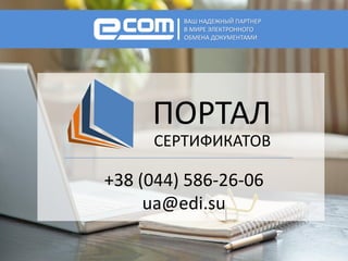ВАШ НАДЕЖНЫЙ ПАРТНЕР
В МИРЕ ЭЛЕКТРОННОГО
ОБМЕНА ДОКУМЕНТАМИ
ПОРТАЛ
СЕРТИФИКАТОВ
+38 (044) 586-26-06
ua@edi.su
 