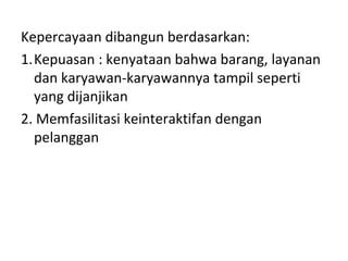 Kepercayaan dibangun berdasarkan:
1.Kepuasan : kenyataan bahwa barang, layanan
dan karyawan-karyawannya tampil seperti
yang dijanjikan
2. Memfasilitasi keinteraktifan dengan
pelanggan
 