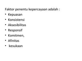 Faktor penentu kepercayaan adalah :
• Kepuasan
• Konsistensi
• Aksesibilitas
• Responsif
• Komitmen,
• Afinitas
• kesukaan
 