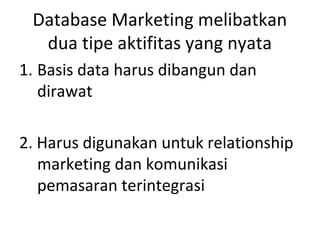 Database Marketing melibatkan
dua tipe aktifitas yang nyata
1. Basis data harus dibangun dan
dirawat
2. Harus digunakan untuk relationship
marketing dan komunikasi
pemasaran terintegrasi
 