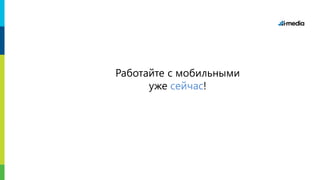 Работайте с мобильными
уже сейчас!
 