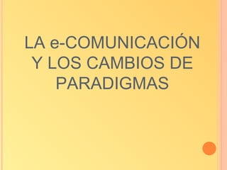 LA e-COMUNICACIÓN
 Y LOS CAMBIOS DE
    PARADIGMAS
 
