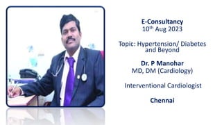 E-Consultancy
10th Aug 2023
Topic: Hypertension/ Diabetes
and Beyond
Dr. P Manohar
MD, DM (Cardiology)
Interventional Cardiologist
Chennai
 