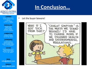 CHENNAI
III Floor, ‘Creative Enclave’,
148-150, Luz Church Road,
Mylapore,
Chennai - 600 004.
Tel: +91 - 44 - 24984821
BANGALORE
Suite 920, Level 9,
Raheja Towers,
26-27, M G Road,
Bangalore - 560 001.
Tel: +91 - 80 - 65462400
COIMBATORE
#1533, Trichy Road,
Coimbatore – 641018.
Tel: +91 - 422 - 6552921
HYDERABAD
Flat No. A-701,
Brindavan Apartments,
Niloufer Hospital Road,
Redhills, Hyderabad - 500034.
Tel: +91 - 40 - 60506009
COCHIN
Suite 49, 8th Floor, Centre A,
Alapatt Heritage Building,
MG Road, Cochin – 682035
Tel: +91 - 484 - 6506216
EMAIL
info@altacit.com
WEBSITE
www.altacit.com
In Conclusion…
• Let the buyer beware!
 