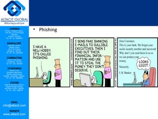 CHENNAI
III Floor, ‘Creative Enclave’,
148-150, Luz Church Road,
Mylapore,
Chennai - 600 004.
Tel: +91 - 44 - 24984821
BANGALORE
Suite 920, Level 9,
Raheja Towers,
26-27, M G Road,
Bangalore - 560 001.
Tel: +91 - 80 - 65462400
COIMBATORE
#1533, Trichy Road,
Coimbatore – 641018.
Tel: +91 - 422 - 6552921
HYDERABAD
Flat No. A-701,
Brindavan Apartments,
Niloufer Hospital Road,
Redhills, Hyderabad - 500034.
Tel: +91 - 40 - 60506009
COCHIN
Suite 49, 8th Floor, Centre A,
Alapatt Heritage Building,
MG Road, Cochin – 682035
Tel: +91 - 484 - 6506216
EMAIL
info@altacit.com
WEBSITE
www.altacit.com
• Phishing
 