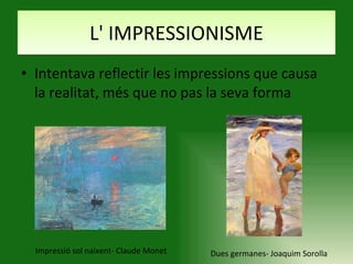 L' IMPRESSIONISME Intentava reflectir les impressions que causa la realitat, més que no pas la seva forma Impressió sol naixent- Claude Monet Dues germanes- Joaquim Sorolla 