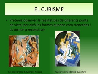 EL CUBISME Pretenia observar la realitat des de diferents punts de vista; per això les formes queden com trencades i es tornen a reconstruir Les senyoretes d’Avignon- Picasso Guitarra i mandolina- Juan Gris 