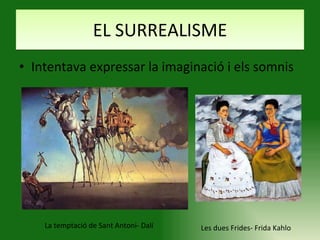 EL SURREALISME Intentava expressar la imaginació i els somnis La temptació de Sant Antoni- Dalí Les dues Frides- Frida Kahlo 