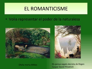 EL ROMANTICISME Volia representar el poder de la naturalesa Els penya-segats decreta de Rügen Caspar David Ffriedrich  Ofelia morta-Millais 