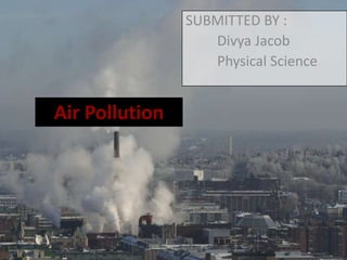 Air Pollution
SUBMITTED BY :
Divya Jacob
Physical Science
 