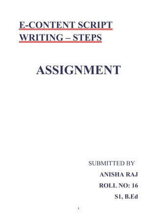 1
E-CONTENT SCRIPT
WRITING – STEPS
ASSIGNMENT
SUBMITTED BY
ANISHA RAJ
ROLL NO: 16
S1, B.Ed
 