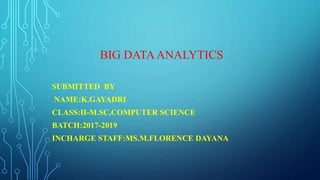 BIG DATAANALYTICS
SUBMITTED BY
NAME:K.GAYADRI
CLASS:II-M.SC,COMPUTER SCIENCE
BATCH:2017-2019
INCHARGE STAFF:MS.M.FLORENCE DAYANA
 