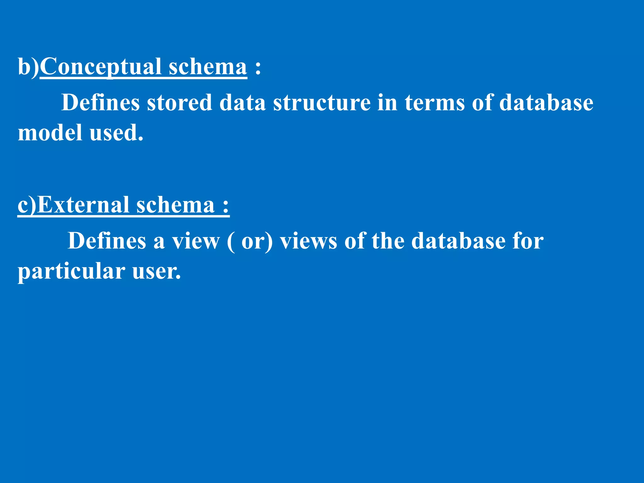 b)Conceptual schema :
Defines stored data structure in terms of database
model used.
c)External schema :
Defines a view ( or) views of the database for
particular user.
 