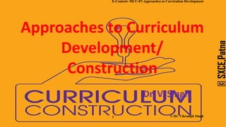 Approaches to Curriculum
Development/
Construction
Dr. V. Singh
©
SXCE,Patna
E-Content- MCC-07-Approaches to Curriculum Development
1 © Dr. Vikramjit Singh
 