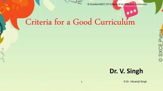 Criteria for a Good Curriculum
Dr. V. Singh
©
SXCE,Patna
E-Content-MCC 07-Criteria of an Effective Curriculum
1 © Dr. Vikramjit Singh
 