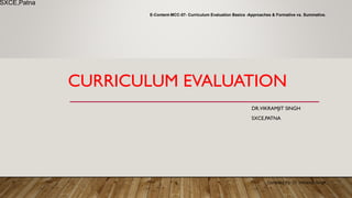 CURRICULUM EVALUATION
DR.VIKRAMJIT SINGH
SXCE,PATNA
E-Content-MCC-07- Curriculum Evaluation Basics -Approaches & Formative vs. Summative.
1
SXCE,Patna
1 Compiled By- Dr. Vikramjit Singh
 