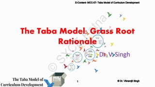 The Taba Model: Grass Root
Rationale
Dr. V. Singh
©
S
X
C
E
,
P
a
t
n
a
E-Content- MCC-07- Taba Model of Curriculum Development
1 © Dr. Vikramjit Singh
 