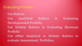 Evaluating Portfolio
● Use Rubrics
● Use Analytical Rubrics in Evaluating
Developmental Portfolio
● Use Holistic Rubrics in Evaluating Showcase
Portfolio
● Use either Analytical or Holistic Rubrics to
evaluate Assessement Portfolios.
 