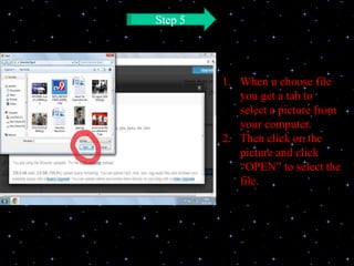 Step 5




         1. When u choose file
            you get a tab to
            select a picture from
            your computer.
         2. Then click on the
            picture and click
            “OPEN” to select the
            file.
 