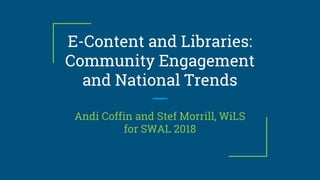 E-Content and Libraries:
Community Engagement
and National Trends
Andi Coffin and Stef Morrill, WiLS
for SWAL 2018
 