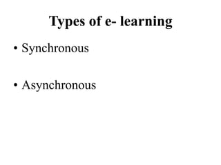 Types of e- learning
• Synchronous
• Asynchronous
 