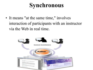 Synchronous
• It means "at the same time," involves
interaction of participants with an instructor
via the Web in real time.
 