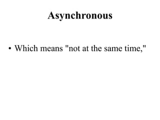 Asynchronous
• Which means "not at the same time,"
 