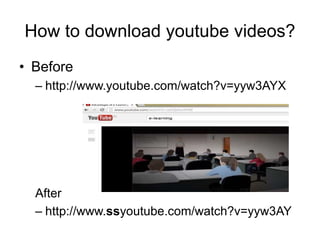How to download youtube videos?
• Before
– http://www.youtube.com/watch?v=yyw3AYX
After
– http://www.ssyoutube.com/watch?v=yyw3AY
 
