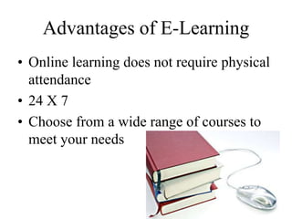 Advantages of E-Learning
• Online learning does not require physical
attendance
• 24 X 7
• Choose from a wide range of courses to
meet your needs
 