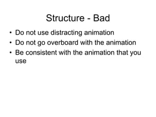 Structure - Bad
• Do not use distracting animation
• Do not go overboard with the animation
• Be consistent with the animation that you
use
 