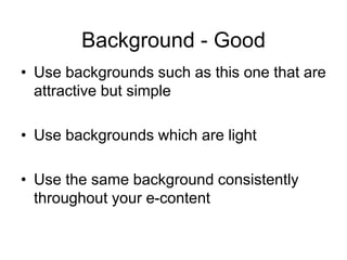 Background - Good
• Use backgrounds such as this one that are
attractive but simple
• Use backgrounds which are light
• Use the same background consistently
throughout your e-content
 