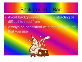 Background – Bad
• Avoid backgrounds that are distracting or
difficult to read from
• Always be consistent with the background
that you use
 