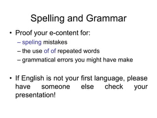 Spelling and Grammar
• Proof your e-content for:
– speling mistakes
– the use of of repeated words
– grammatical errors you might have make
• If English is not your first language, please
have someone else check your
presentation!
 