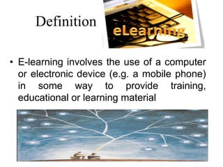 Definition
• E-learning involves the use of a computer
or electronic device (e.g. a mobile phone)
in some way to provide training,
educational or learning material
 