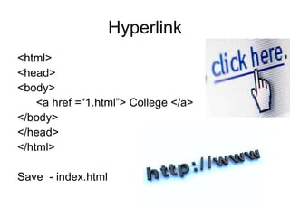 Hyperlink
<html>
<head>
<body>
<a href =“1.html”> College </a>
</body>
</head>
</html>
Save - index.html
 