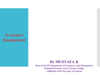 E-Content
Development
Dr MUSTAFA K
Head of the PG Department of Commerce and Management
Kottakkal Farook Arts & Science College
(Affiliated with University of Calicut)
 